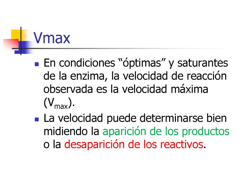 Vmax En condiciones óptimas y saturantes de la enzima, la velocidad de reacción observada es la velocidad máxima (Vmax).