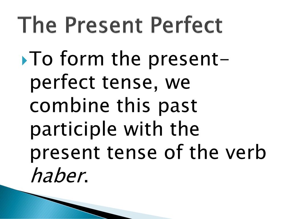 The Present Perfect To form the present- perfect tense, we combine this past participle with the present tense of the verb haber.