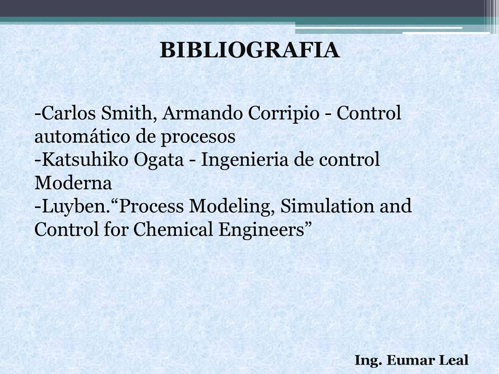 BIBLIOGRAFIA Carlos Smith, Armando Corripio - Control automático de procesos. Katsuhiko Ogata - Ingenieria de control Moderna.