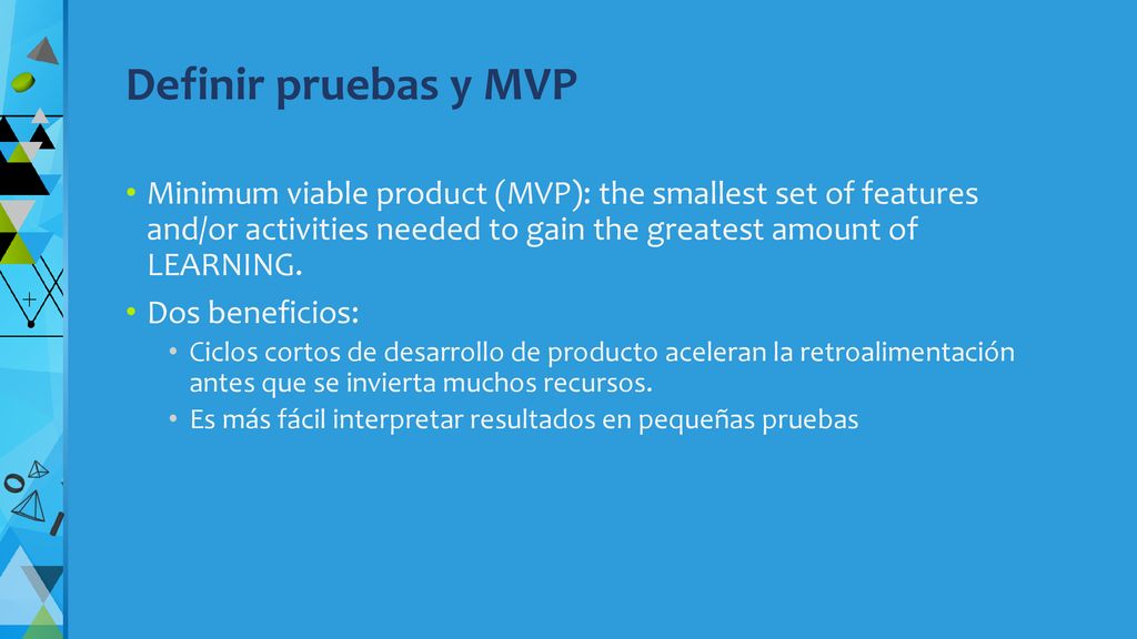 Definir pruebas y MVP Minimum viable product (MVP): the smallest set of features and/or activities needed to gain the greatest amount of LEARNING.