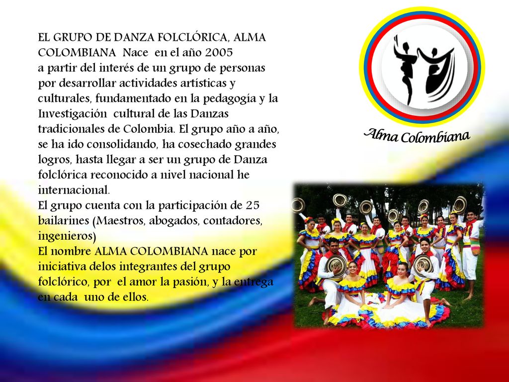 Alma Colombiana EL GRUPO DE DANZA FOLCLÓRICA, ALMA COLOMBIANA Nace en el año