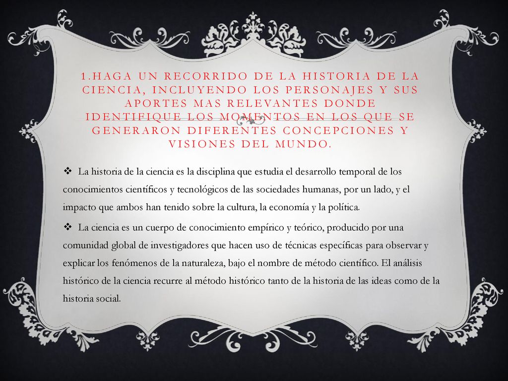 1.Haga un recorrido de la historia de la ciencia, incluyendo los personajes y sus aportes mas relevantes donde identifique los momentos en los que se generaron diferentes concepciones y visiones del mundo.