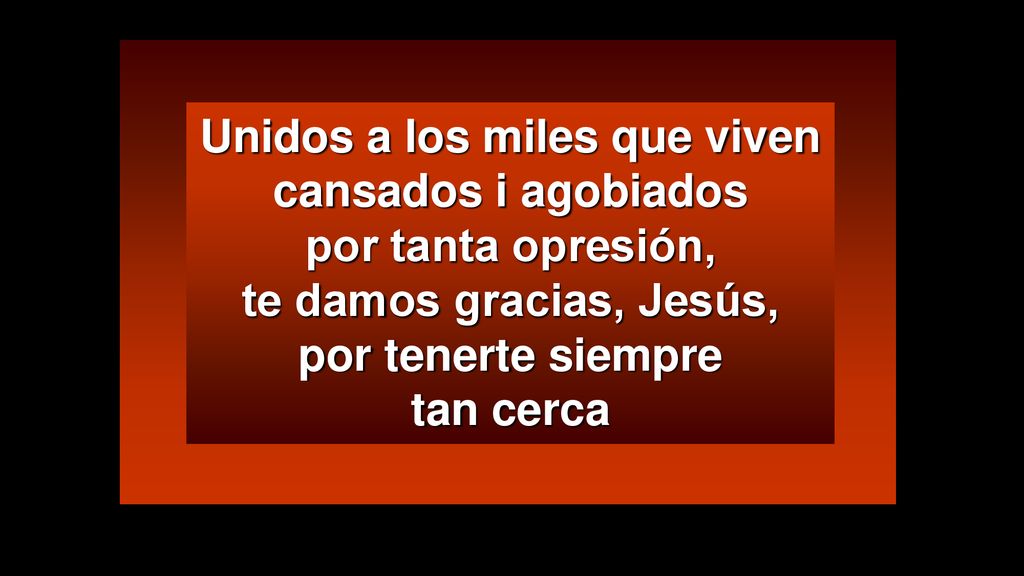 Unidos a los miles que viven cansados i agobiados por tanta opresión, te damos gracias, Jesús, por tenerte siempre tan cerca