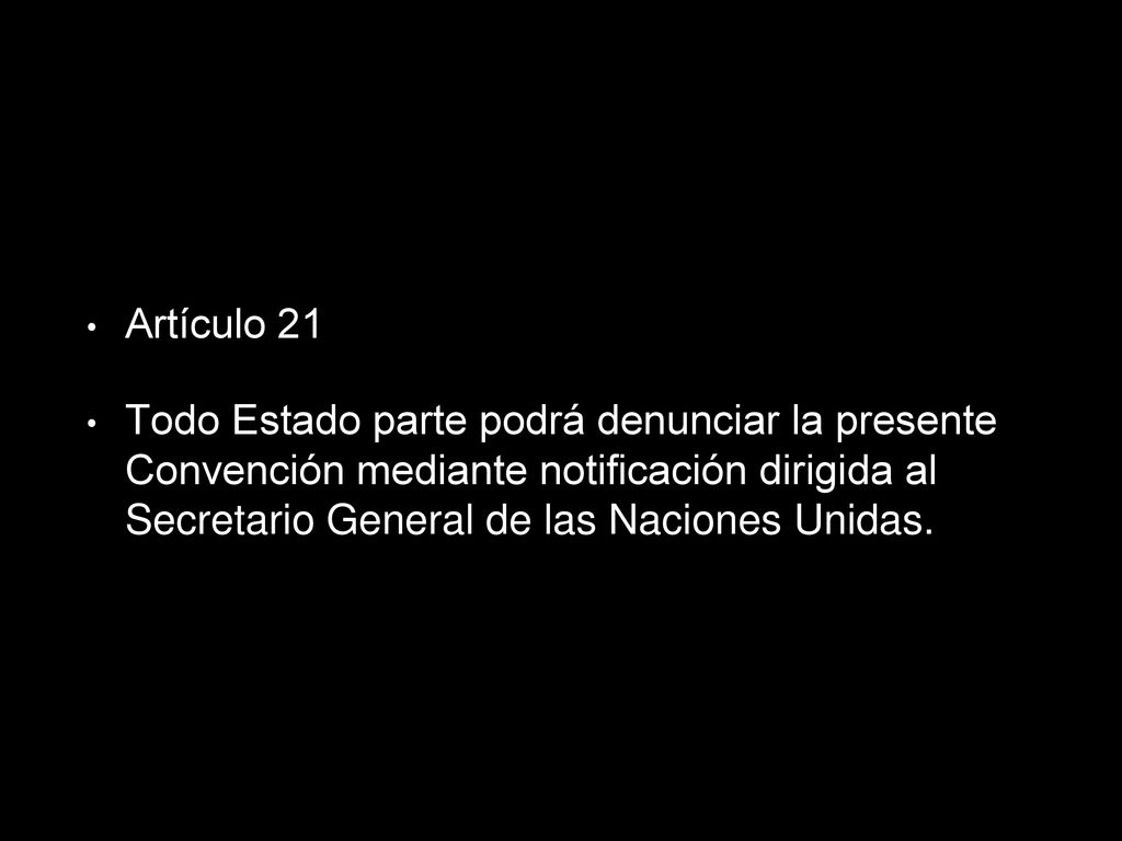 Artículo 21 Todo Estado parte podrá denunciar la presente Convención mediante notificación dirigida al Secretario General de las Naciones Unidas.