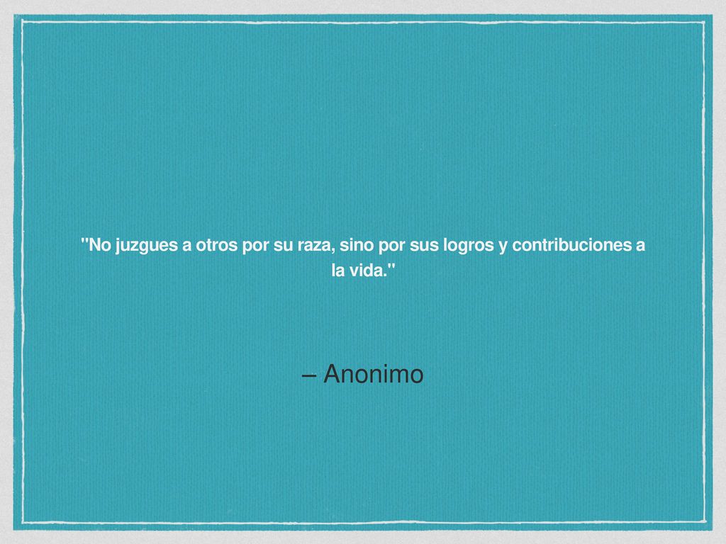 No juzgues a otros por su raza, sino por sus logros y contribuciones a la vida.