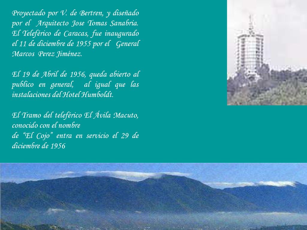 Proyectado por V. de Bertren, y diseñado por el Arquitecto Jose Tomas Sanabria. El Teleférico de Caracas, fue inaugurado el 11 de diciembre de 1955 por el General Marcos Perez Jiménez.