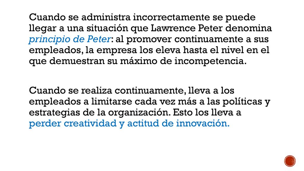 Cuando se administra incorrectamente se puede llegar a una situación que Lawrence Peter denomina principio de Peter: al promover continuamente a sus empleados, la empresa los eleva hasta el nivel en el que demuestran su máximo de incompetencia.