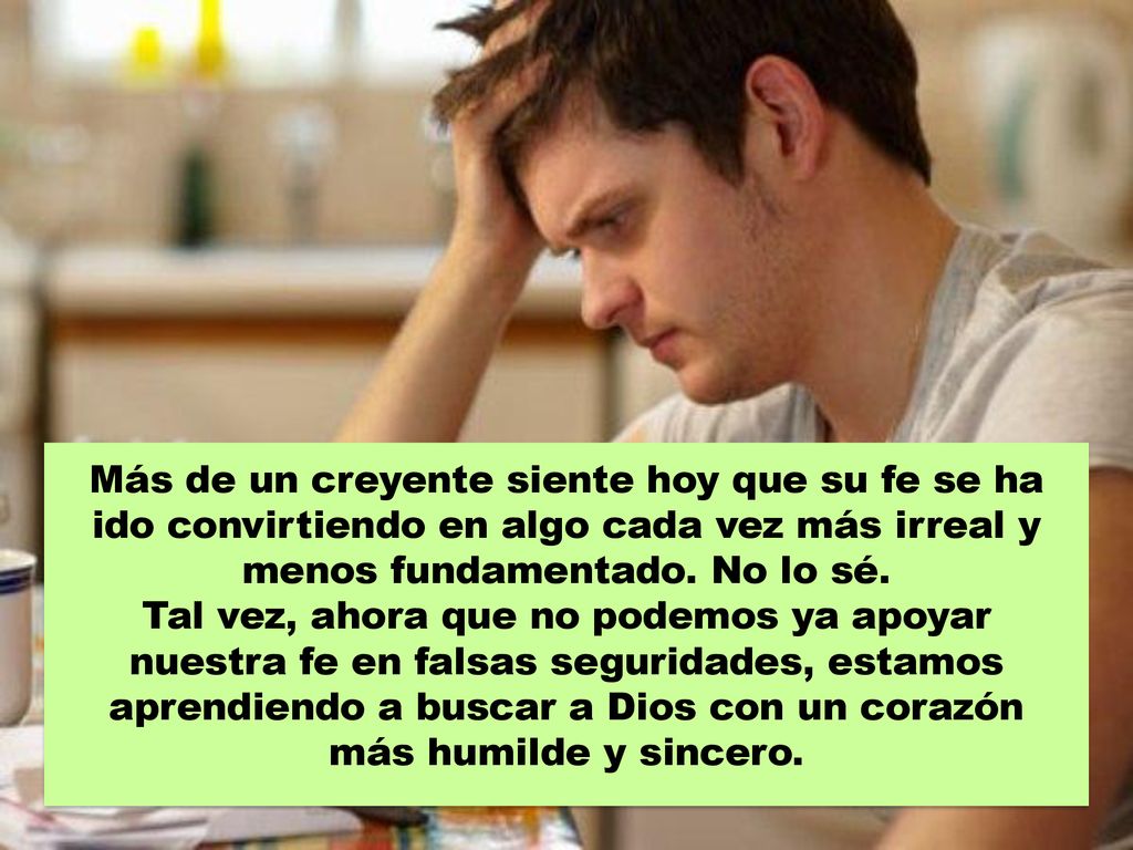 Más de un creyente siente hoy que su fe se ha ido convirtiendo en algo cada vez más irreal y menos fundamentado. No lo sé.