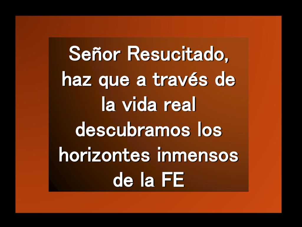 Señor Resucitado, haz que a través de la vida real descubramos los horizontes inmensos de la FE