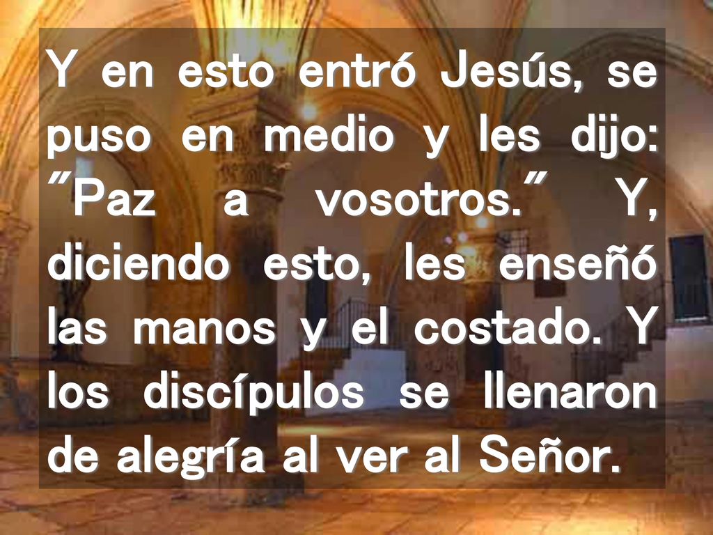 Y en esto entró Jesús, se puso en medio y les dijo: Paz a vosotros