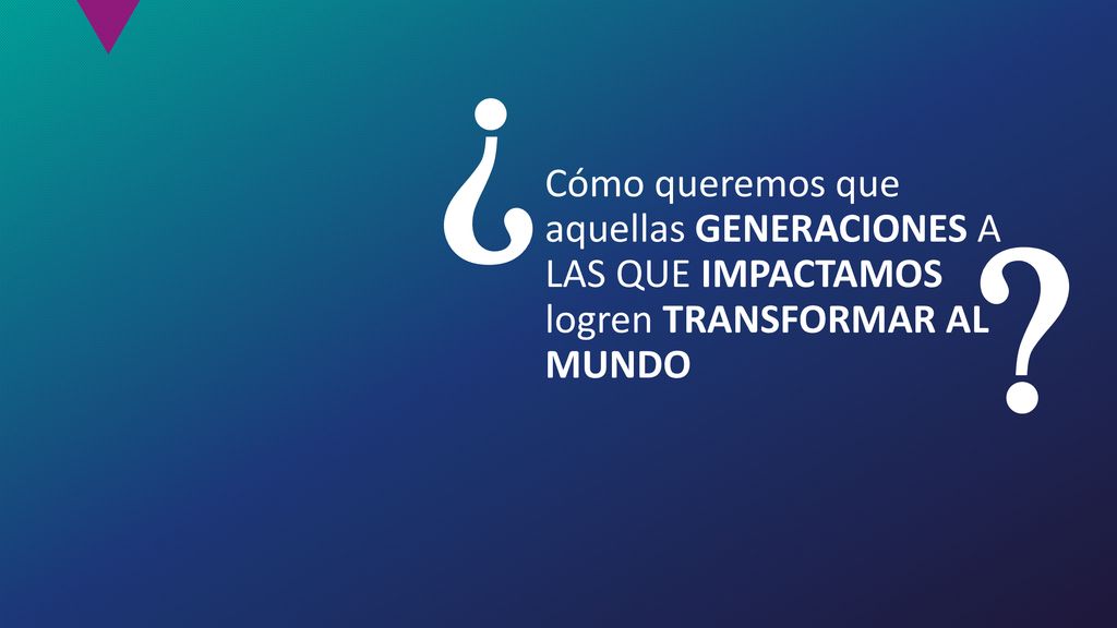  Cómo queremos que aquellas GENERACIONES A LAS QUE IMPACTAMOS logren TRANSFORMAR AL MUNDO 
