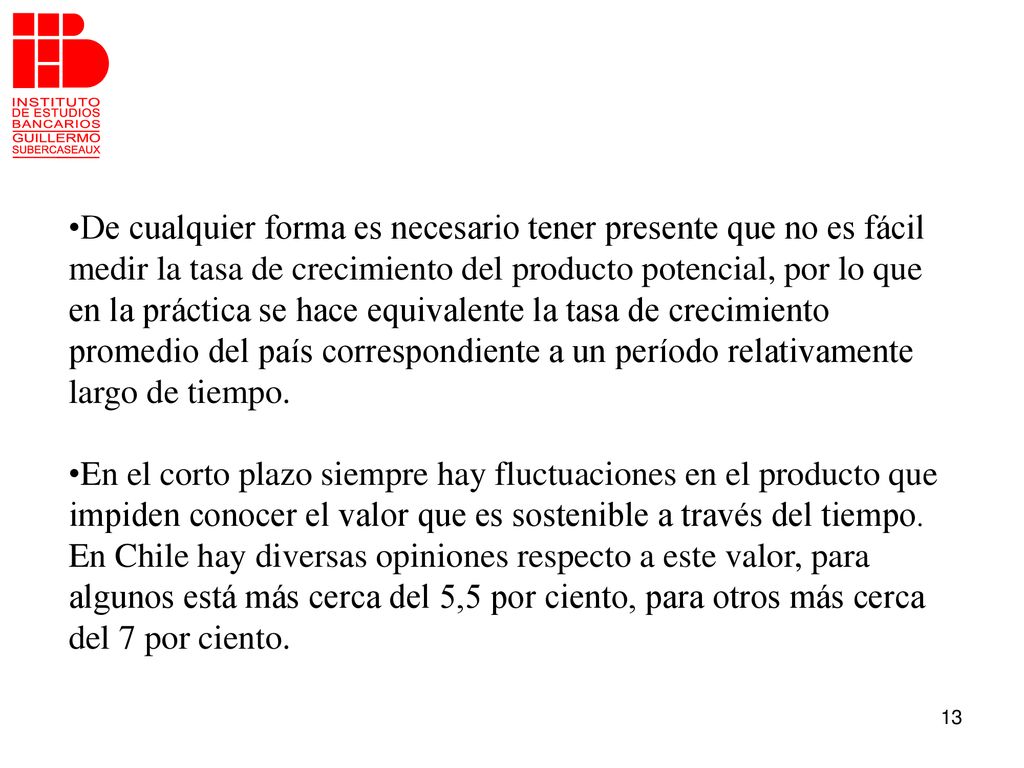 De cualquier forma es necesario tener presente que no es fácil medir la tasa de crecimiento del producto potencial, por lo que en la práctica se hace equivalente la tasa de crecimiento promedio del país correspondiente a un período relativamente largo de tiempo.