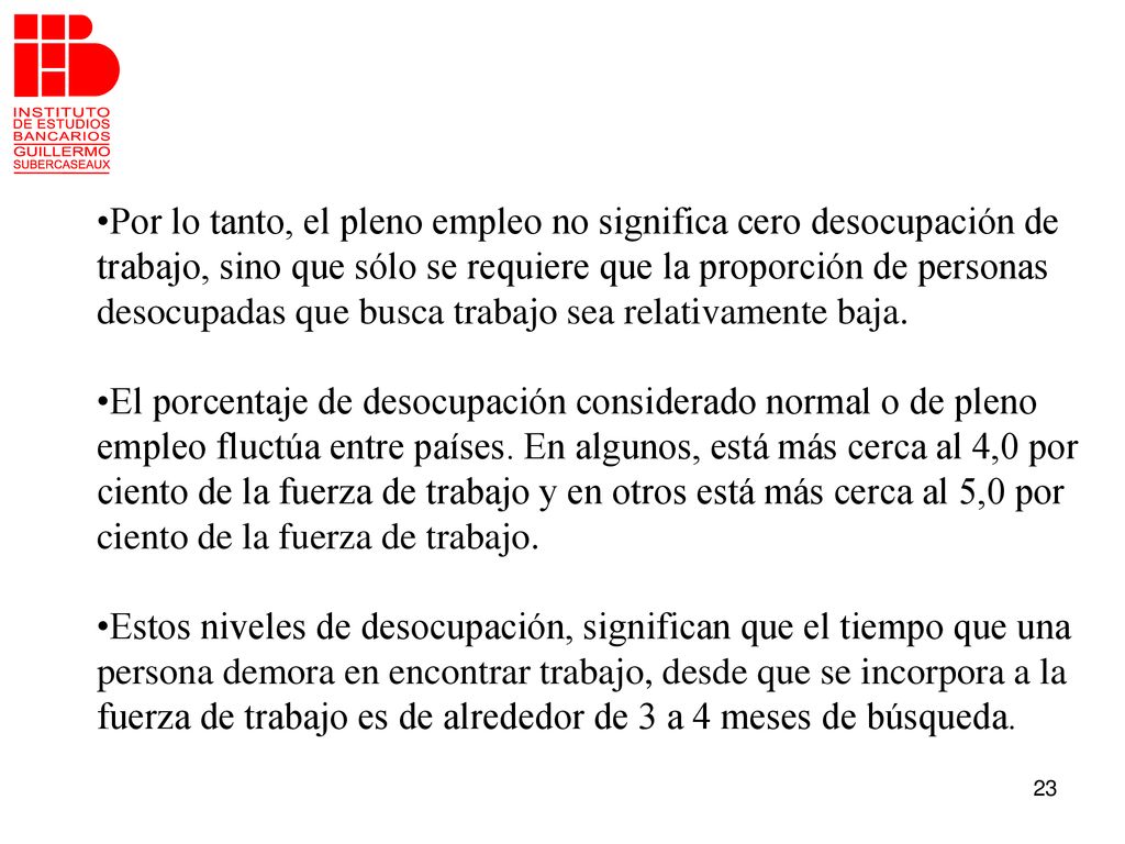 Por lo tanto, el pleno empleo no significa cero desocupación de trabajo, sino que sólo se requiere que la proporción de personas desocupadas que busca trabajo sea relativamente baja.