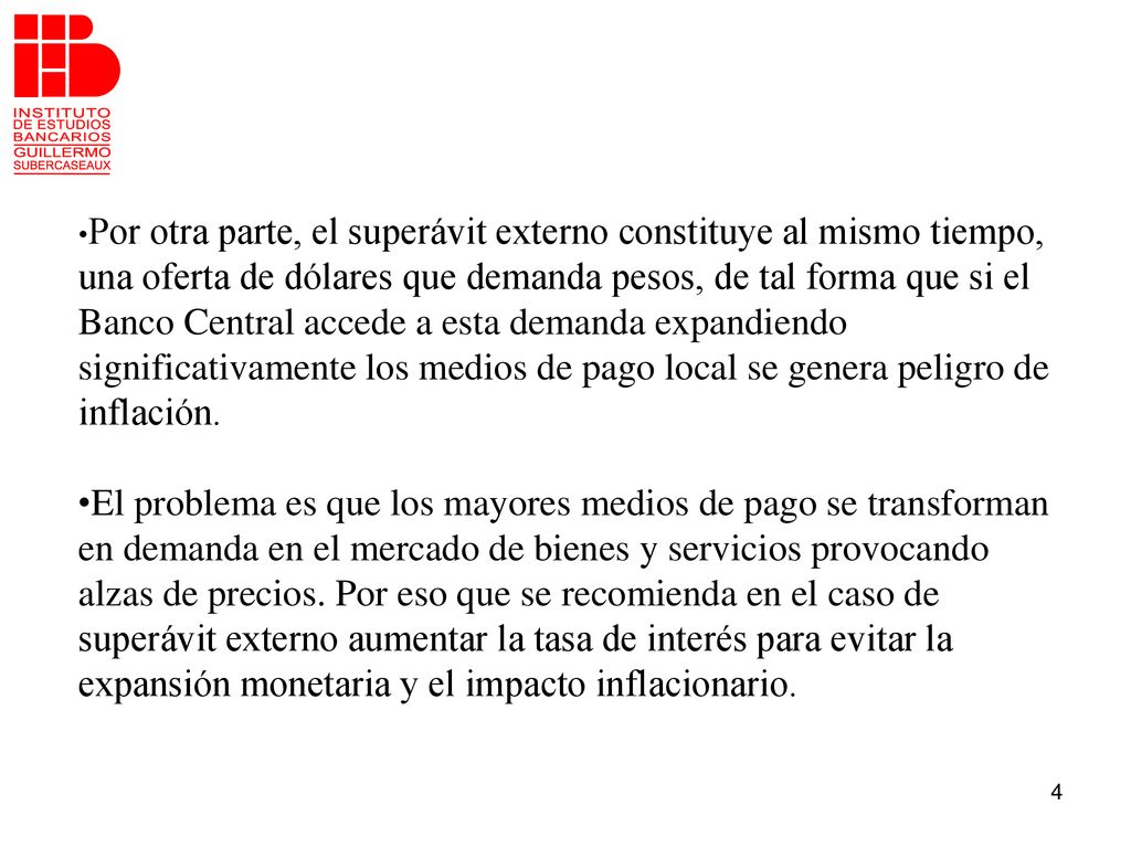 •Por otra parte, el superávit externo constituye al mismo tiempo, una oferta de dólares que demanda pesos, de tal forma que si el Banco Central accede a esta demanda expandiendo significativamente los medios de pago local se genera peligro de inflación.
