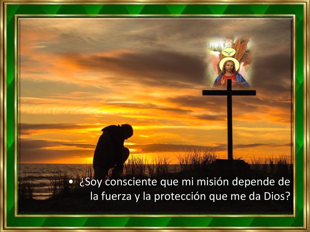 • ¿Soy consciente que mi misión depende de la fuerza y la protección que me da Dios