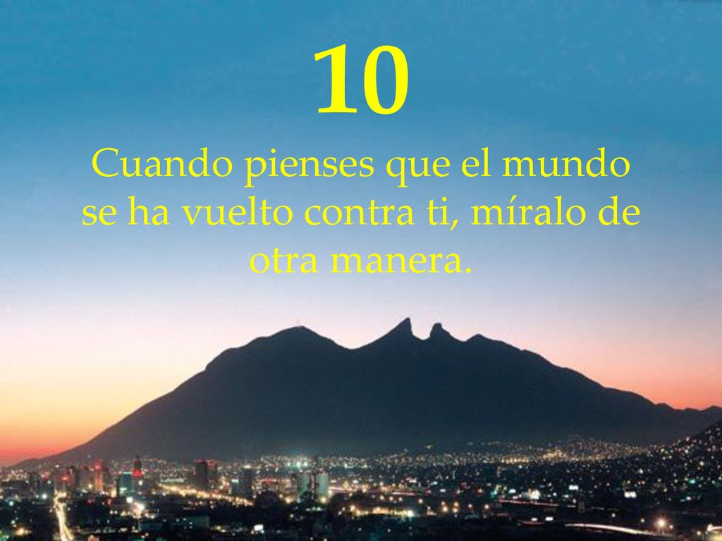 10 Cuando pienses que el mundo se ha vuelto contra ti, míralo de otra manera.