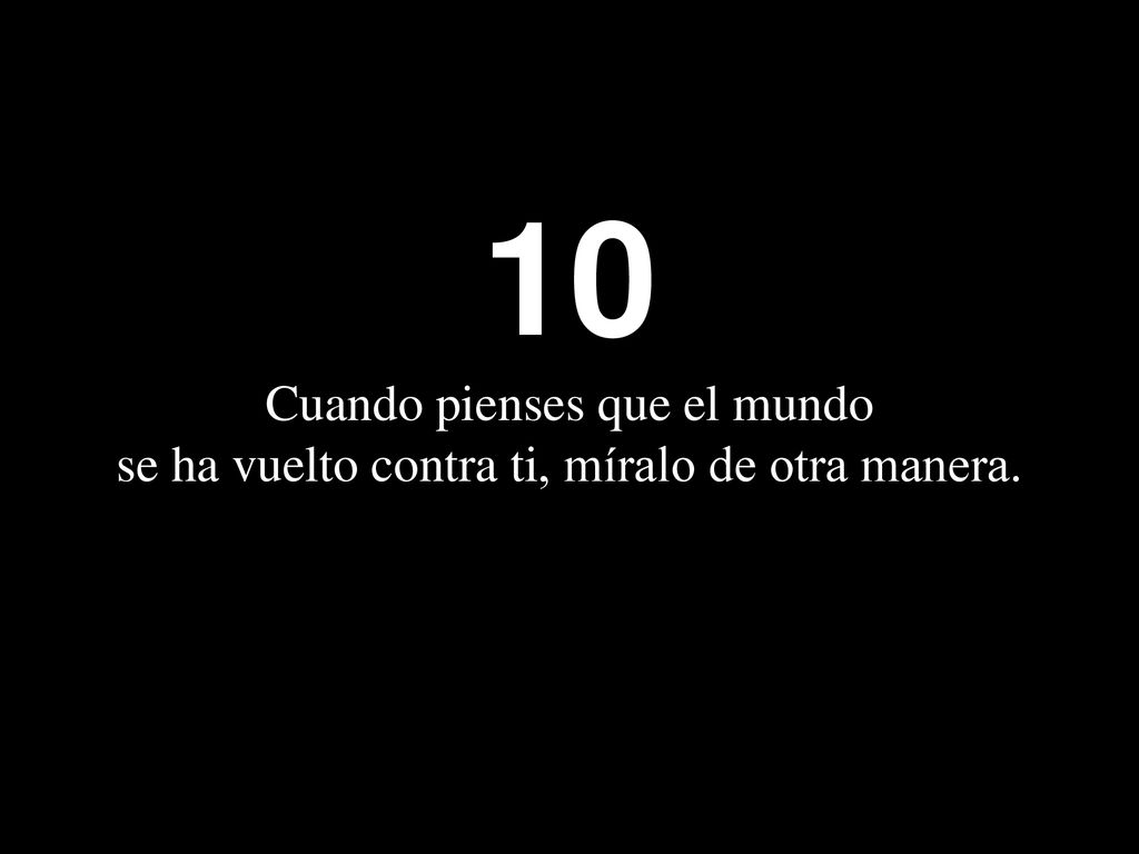 10 Cuando pienses que el mundo se ha vuelto contra ti, míralo de otra manera.
