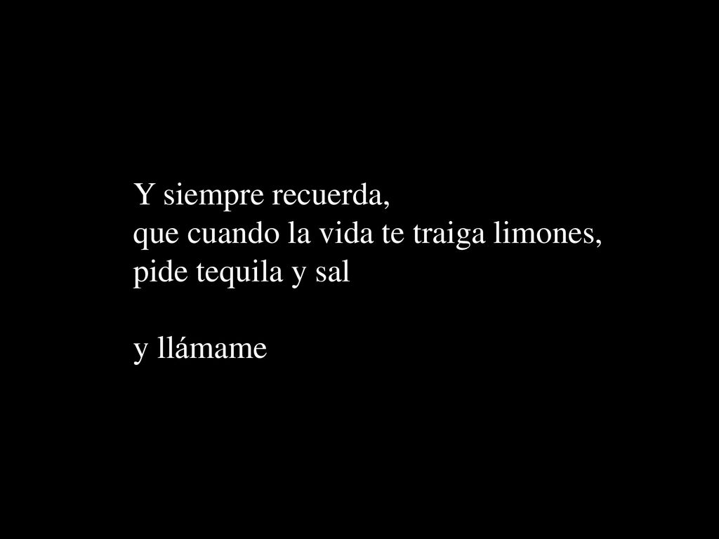 Y siempre recuerda, que cuando la vida te traiga limones, pide tequila y sal y llámame
