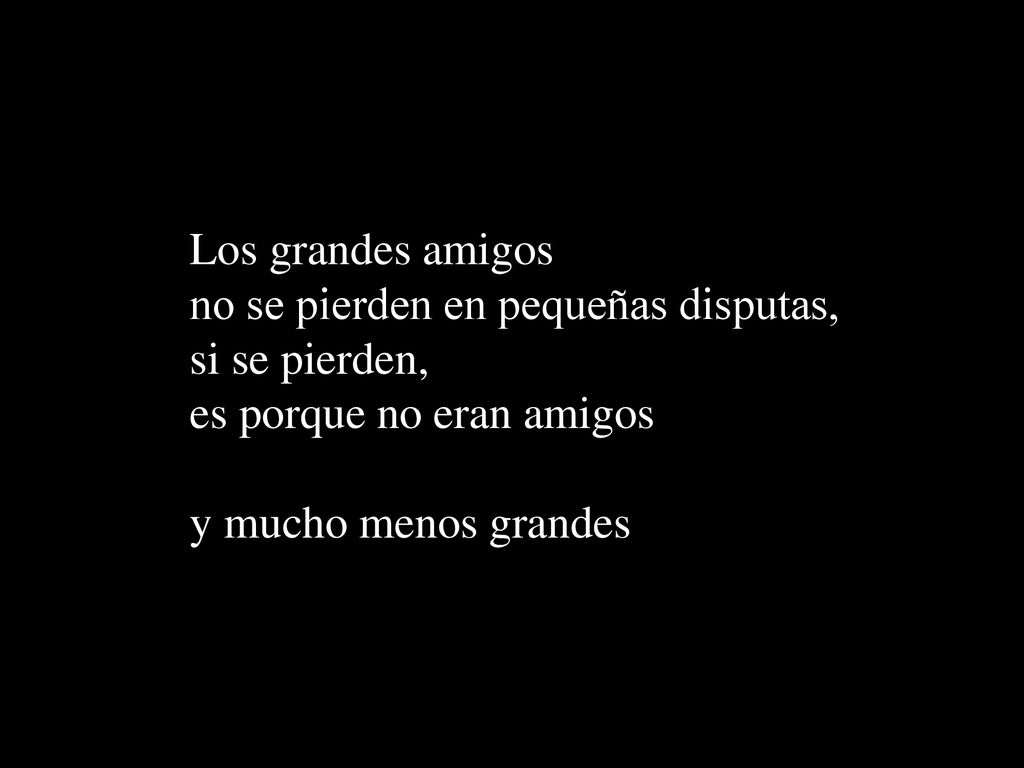 Los grandes amigos no se pierden en pequeñas disputas, si se pierden, es porque no eran amigos y mucho menos grandes