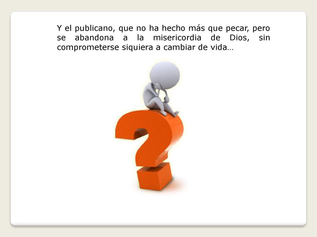 Y el publicano, que no ha hecho más que pecar, pero se abandona a la misericordia de Dios, sin comprometerse siquiera a cambiar de vida…