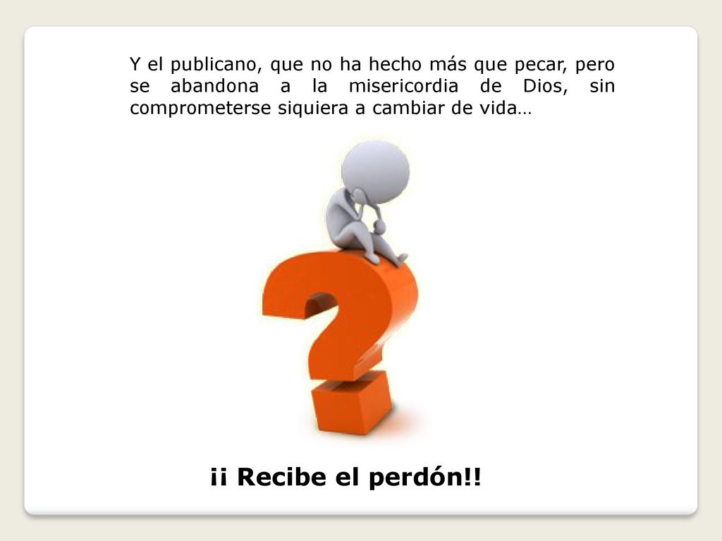 Y el publicano, que no ha hecho más que pecar, pero se abandona a la misericordia de Dios, sin comprometerse siquiera a cambiar de vida…