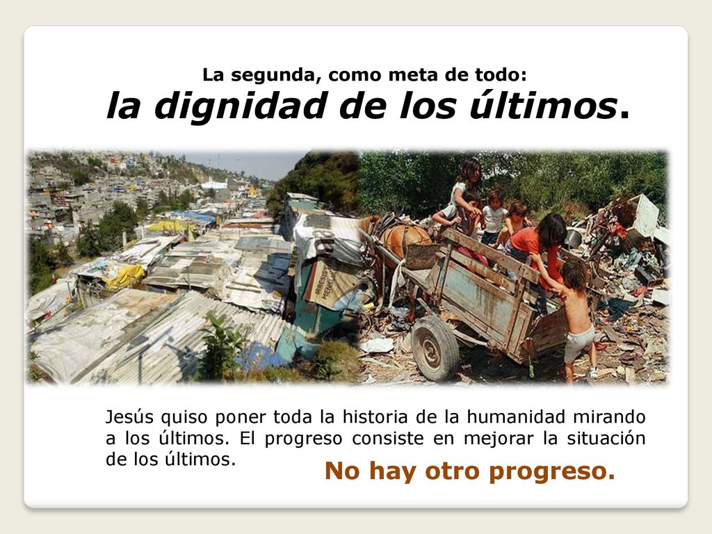 La segunda, como meta de todo: la dignidad de los últimos.