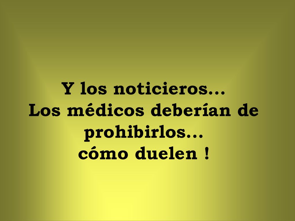 Y los noticieros... Los médicos deberían de prohibirlos... cómo duelen !