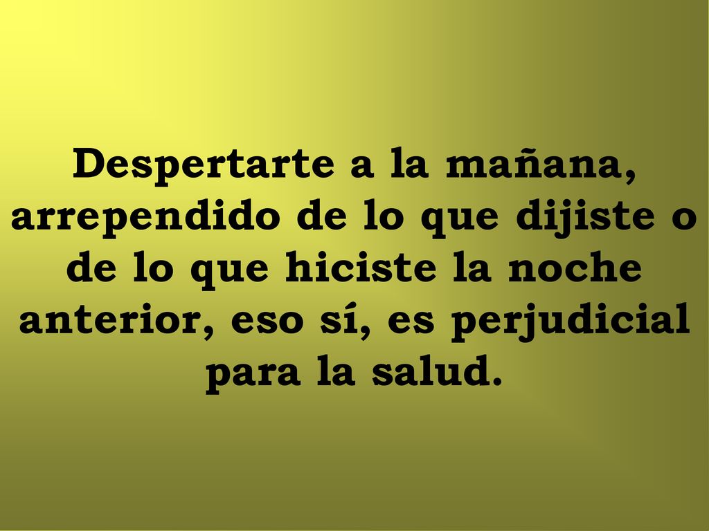 Despertarte a la mañana, arrependido de lo que dijiste o de lo que hiciste la noche anterior, eso sí, es perjudicial para la salud.