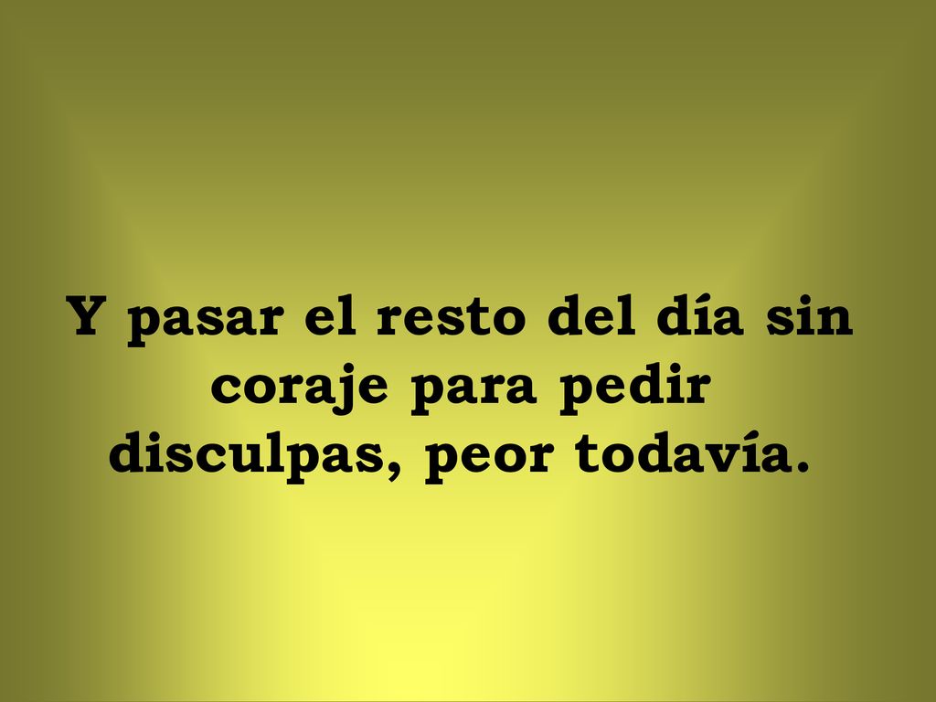 Y pasar el resto del día sin coraje para pedir disculpas, peor todavía.