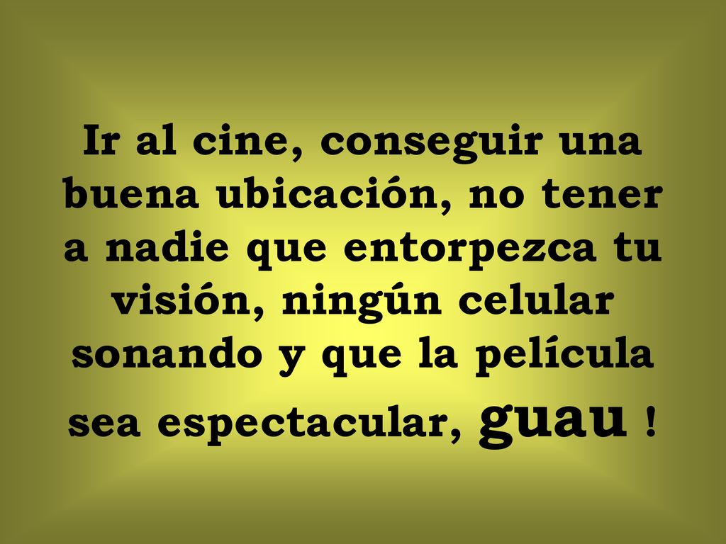 Ir al cine, conseguir una buena ubicación, no tener a nadie que entorpezca tu visión, ningún celular sonando y que la película sea espectacular, guau !