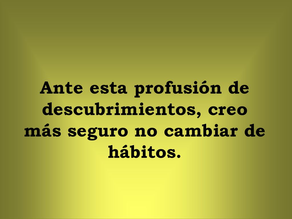 Ante esta profusión de descubrimientos, creo más seguro no cambiar de hábitos.