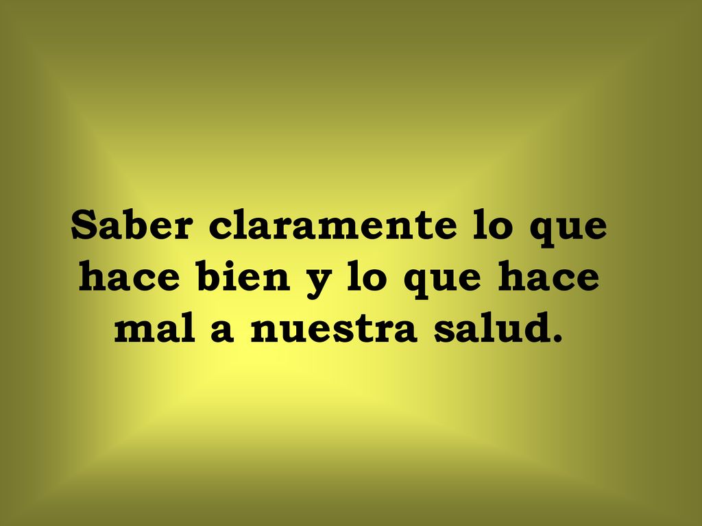 Saber claramente lo que hace bien y lo que hace mal a nuestra salud.