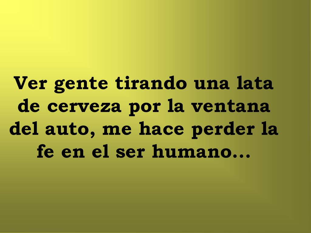 Ver gente tirando una lata de cerveza por la ventana del auto, me hace perder la fe en el ser humano...
