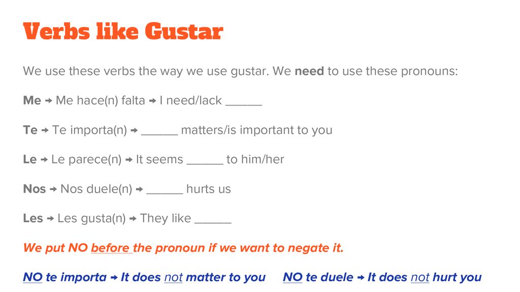 Verbs like Gustar We use these verbs the way we use gustar. We need to use these pronouns: Me → Me hace(n) falta → I need/lack _____.