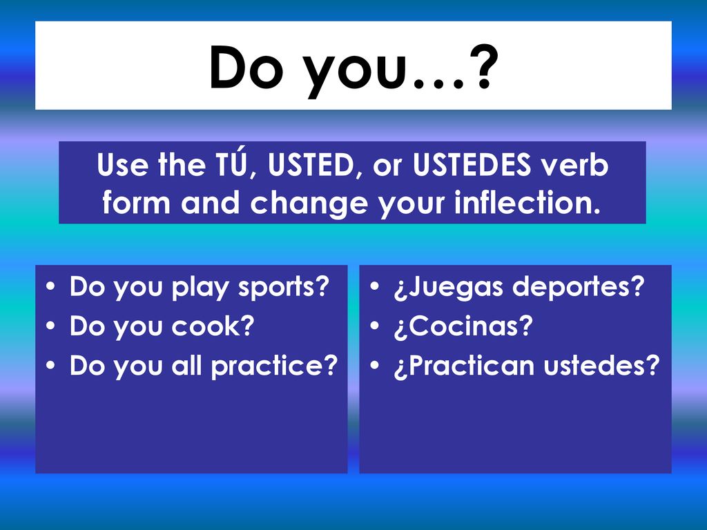 Use the TÚ, USTED, or USTEDES verb form and change your inflection.