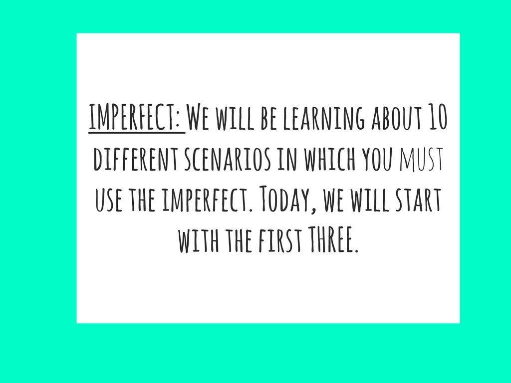 IMPERFECT: We will be learning about 10 different scenarios in which you must use the imperfect.