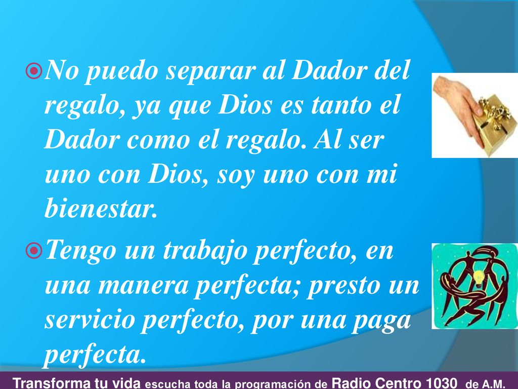 No puedo separar al Dador del regalo, ya que Dios es tanto el Dador como el regalo. Al ser uno con Dios, soy uno con mi bienestar.