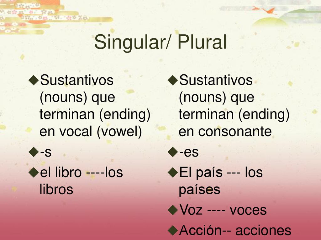 Singular/ Plural Sustantivos (nouns) que terminan (ending) en vocal (vowel) -s. el libro ----los libros.