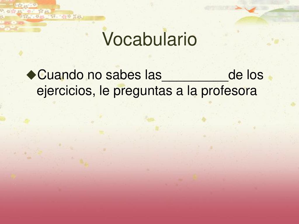 Vocabulario Cuando no sabes las_________de los ejercicios, le preguntas a la profesora