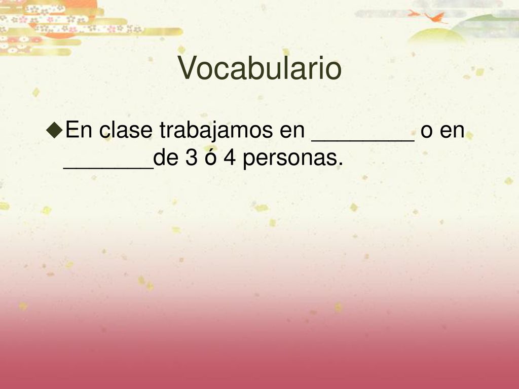 Vocabulario En clase trabajamos en ________ o en _______de 3 ó 4 personas.