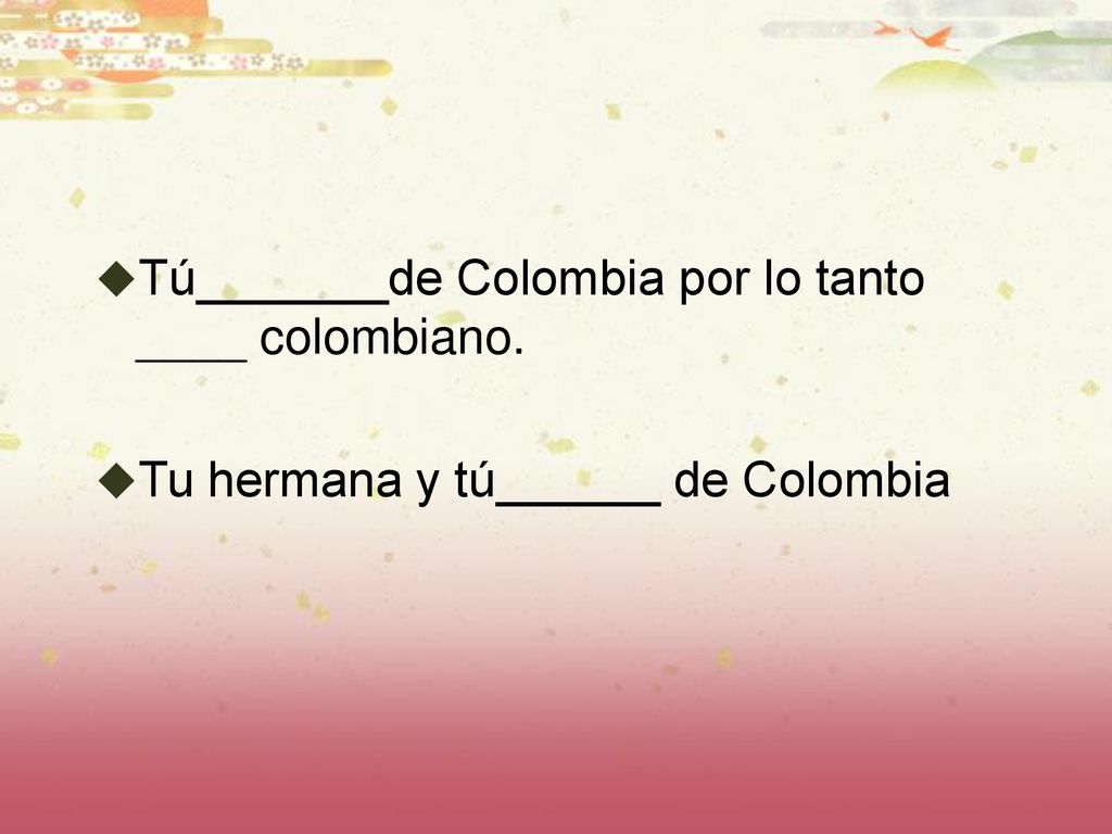 Tú_______de Colombia por lo tanto ____ colombiano.