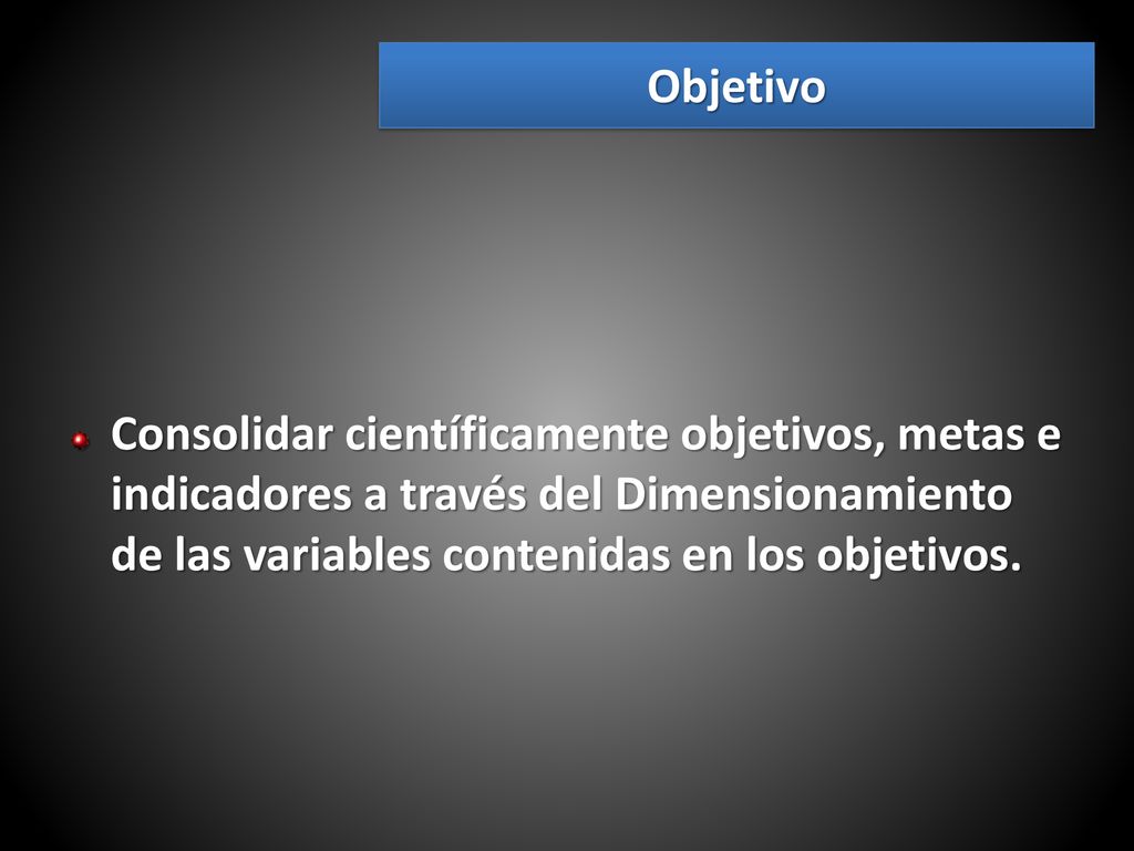 Objetivo Consolidar científicamente objetivos, metas e indicadores a través del Dimensionamiento de las variables contenidas en los objetivos.