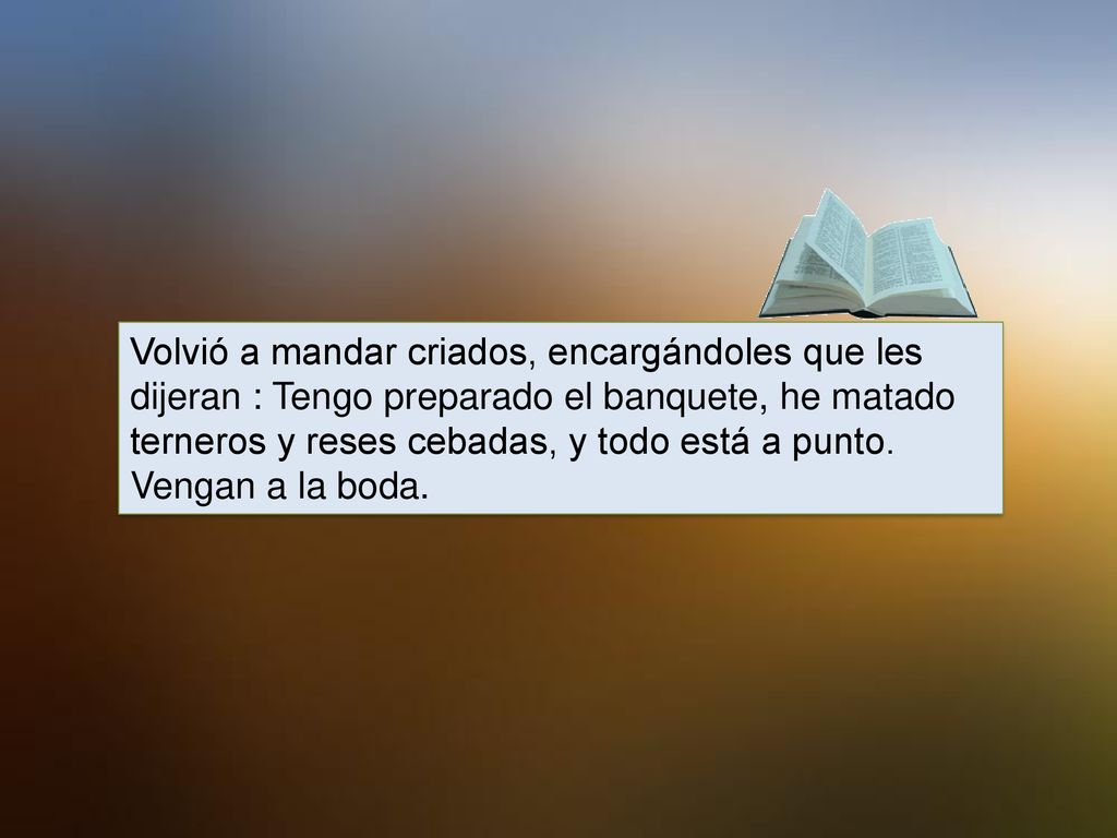 Volvió a mandar criados, encargándoles que les dijeran : Tengo preparado el banquete, he matado terneros y reses cebadas, y todo está a punto.