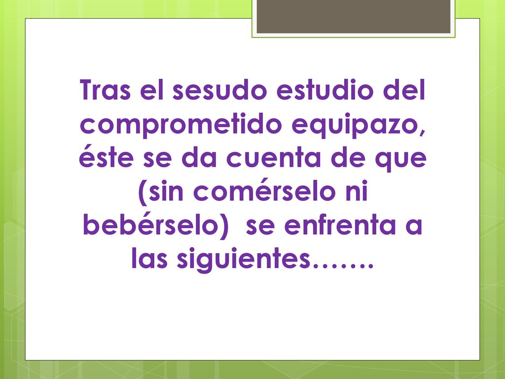 Tras el sesudo estudio del comprometido equipazo, éste se da cuenta de que (sin comérselo ni bebérselo) se enfrenta a las siguientes…….