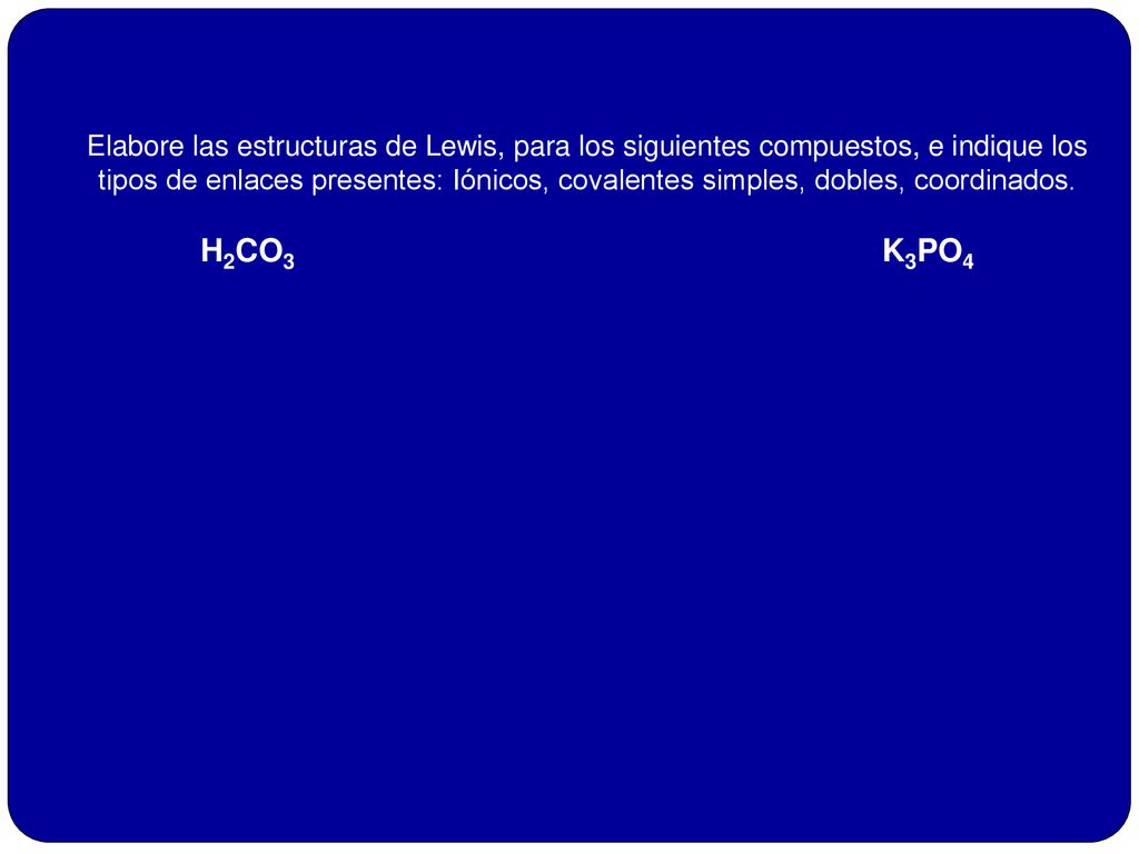 Elabore las estructuras de Lewis, para los siguientes compuestos, e indique los tipos de enlaces presentes: Iónicos, covalentes simples, dobles, coordinados.
