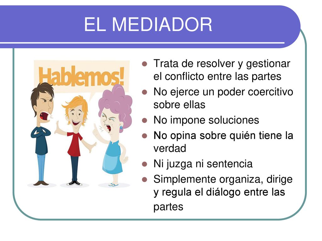 EL MEDIADOR Trata de resolver y gestionar el conflicto entre las partes. No ejerce un poder coercitivo sobre ellas.