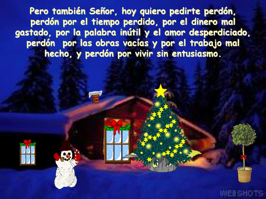 Pero también Señor, hoy quiero pedirte perdón, perdón por el tiempo perdido, por el dinero mal gastado, por la palabra inútil y el amor desperdiciado, perdón por las obras vacías y por el trabajo mal hecho, y perdón por vivir sin entusiasmo.