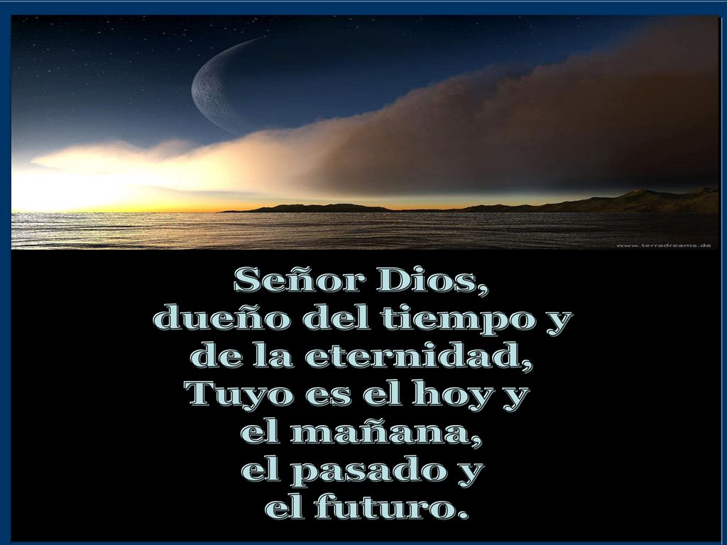 Señor Dios, dueño del tiempo y de la eternidad, Tuyo es el hoy y el mañana, el pasado y el futuro.