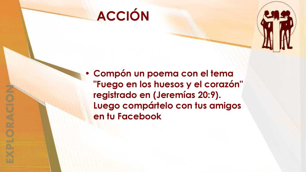 ACCIÓN Compón un poema con el tema Fuego en los huesos y el corazón registrado en (Jeremías 20:9). Luego compártelo con tus amigos en tu Facebook.