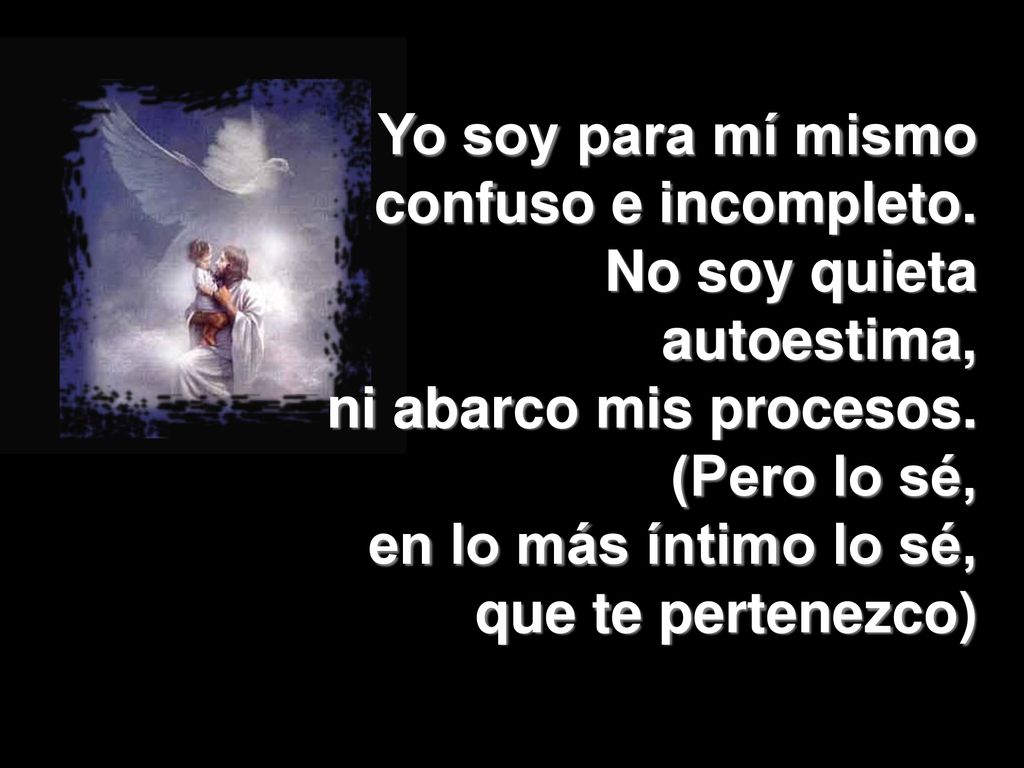 Yo soy para mí mismo confuso e incompleto. No soy quieta autoestima, ni abarco mis procesos. (Pero lo sé,